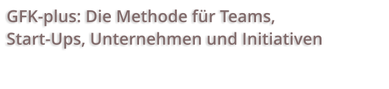 GFK-plus: Die Methode für Teams,  Start-Ups, Unternehmen und Initiativen