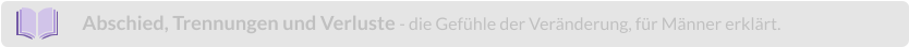 Abschied, Trennungen und Verluste - die Gefühle der Veränderung, für Männer erklärt.