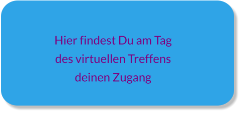 Hier findest Du am Tag  des virtuellen Treffens  deinen Zugang