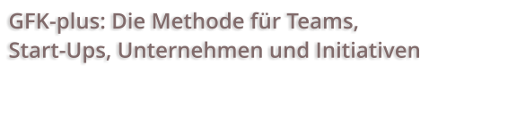 GFK-plus: Die Methode für Teams,  Start-Ups, Unternehmen und Initiativen