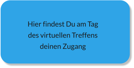 Hier findest Du am Tag  des virtuellen Treffens  deinen Zugang