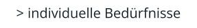 > individuelle Bedürfnisse