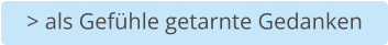 > als Gefühle getarnte Gedanken